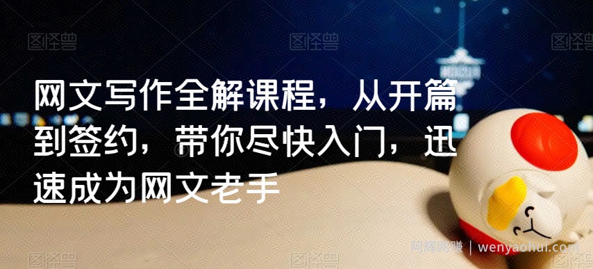 网文写作全解课程，从开篇到签约，带你尽快入门，迅速成为网文老手