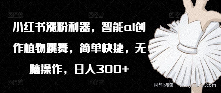 小红书涨粉利器，智能ai创作植物跳舞，简单快捷，无脑操作，日入300+