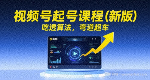 视频号起号课程（新版），吃透算法，弯道超车