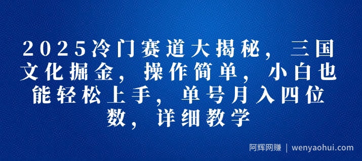 2025冷门赛道大揭秘，三国文化掘金，操作简单，小白也能轻松上手，单号月入四位数，详细教学