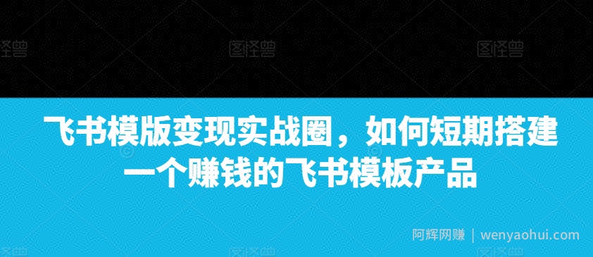 飞书模版变现实战圈，如何短期搭建一个賺米的飞书模板产品