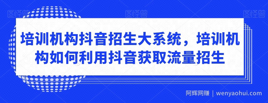 培训机构抖音招生大系统，培训机构如何利用抖音获取流量招生