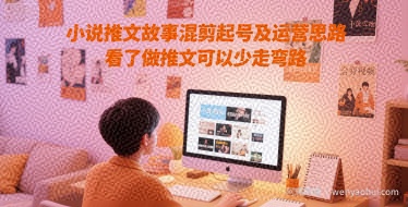 小说推文故事混剪起号及运营思路，看了做推文可以少走弯路