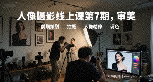 人像摄影线上课第7期，审美-前期策划-拍摄-人像精修-调色