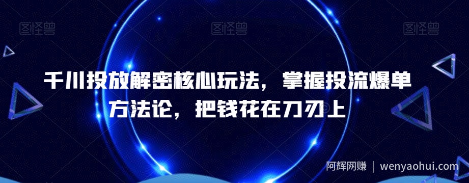 千川投放解密核心玩法，​掌握投流爆单方法论，把钱花在刀刃上
