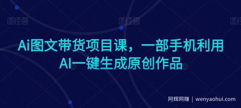 Ai图文带货项目课，一部手机利用AI一键生成原创作品
