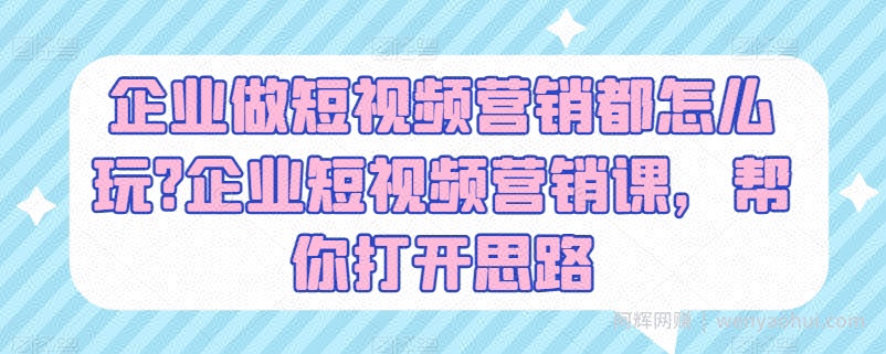企业做短视频营销都怎么玩?企业短视频营销课，帮你打开思路