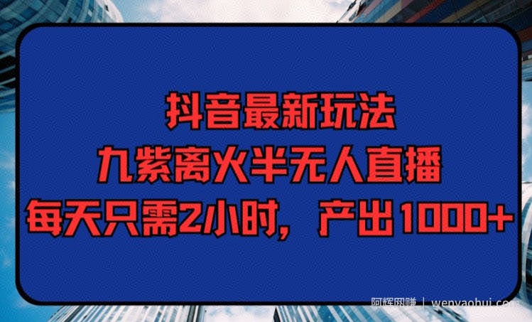 抖音最新玩法，九紫离火半无人直播，每天只需2小时，产出1000+