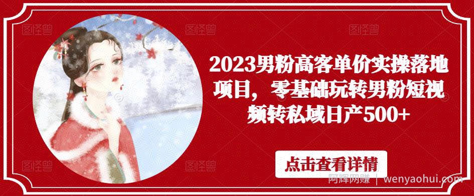 2023男粉高客单价实操落地项目，零基础玩转男粉短视频转私域日产500+