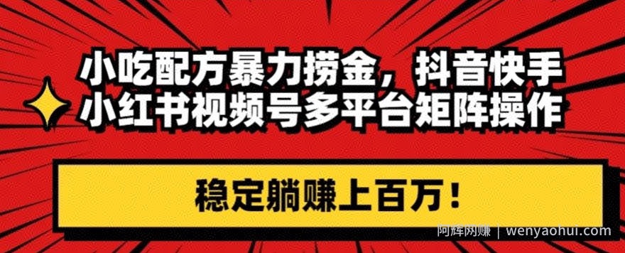小吃配方暴力捞金，抖音快手小红书视频号多平台矩阵操作，稳定躺赚上百万！