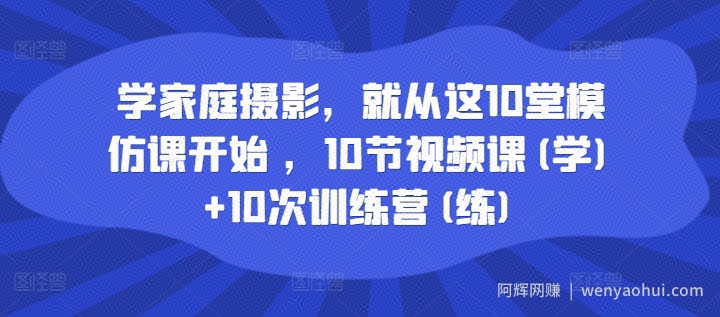 学家庭摄影，就从这10堂模仿课开始 ，10节视频课(学)+10次训练营(练)