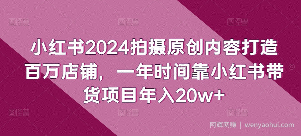 小红书2024拍摄原创内容打造百万店铺，一年时间靠小红书带货项目年入20w+