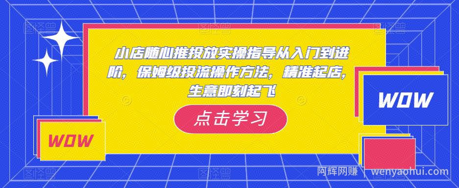 小店随心推投放实操指导从入门到进阶，保姆级投流操作方法，精准起店，生意即刻起飞