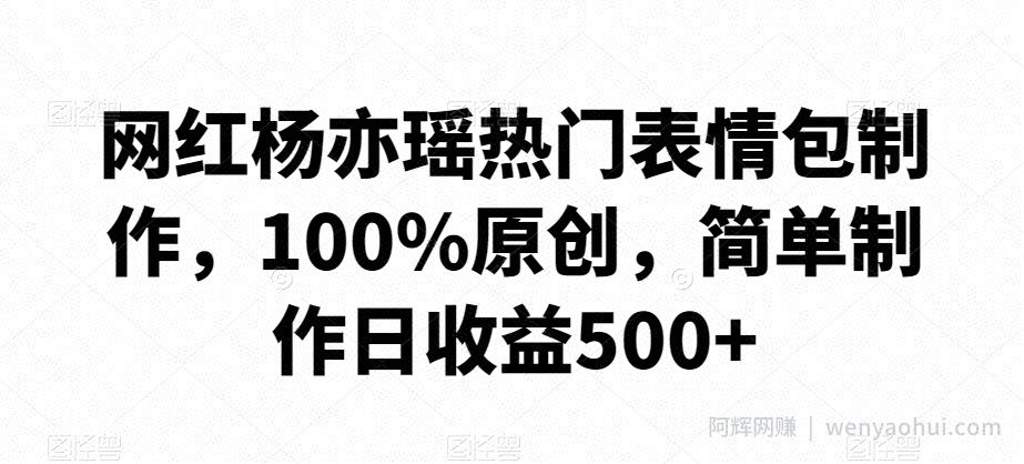 网红杨亦瑶热门表情包制作，100%原创，简单制作日收益500+【揭秘】