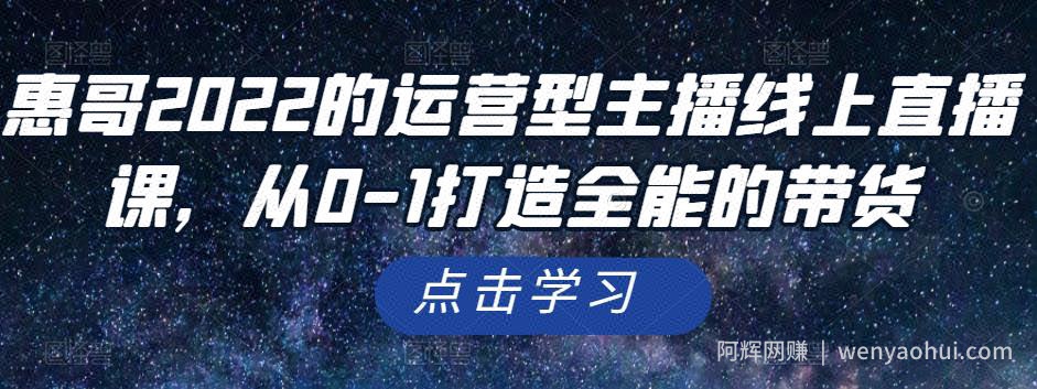 惠哥2022的运营型主播线上直播课，从0-1打造全能的带货