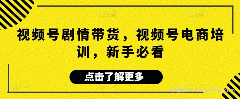 视频号剧情带货，视频号电商培训，新手必看