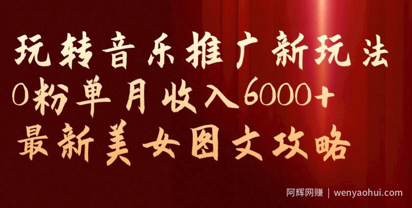 玩转音乐推广新玩法，0粉单月收入6000+，最新美女图文攻略【揭秘】