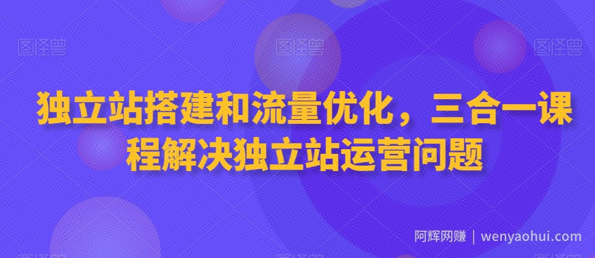 独立站搭建和流量优化，三合一课程解决独立站运营问题