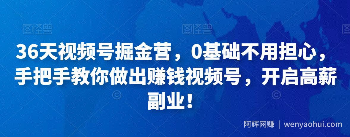 36天视频号掘金营，0基础不用担心，手把手教你做出賺米视频号，开启高薪副业！