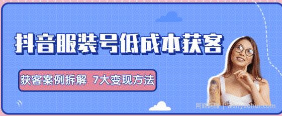 抖音服装号+获客的案例拆解，13种低成本获客方式，7大变现方法，直接上干货