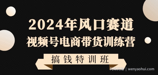 2024年风口赛道视频号电商带货训练营搞钱特训班，带领大家快速入局自媒体电商带货