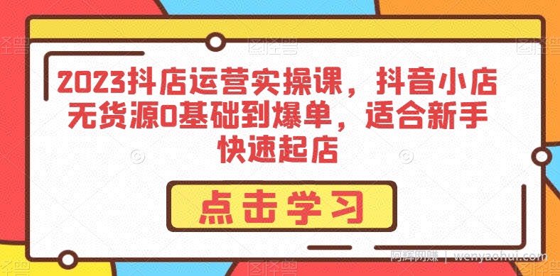 2023抖店运营实操课，抖音小店无货源0基础到爆单，适合新手快速起店