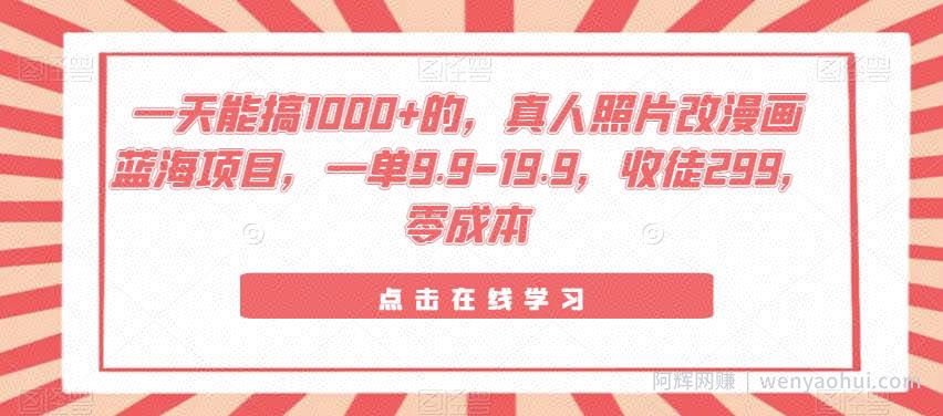 一天能搞1000+的，真人照片改漫画蓝海项目，一单9.9-19.9，收徒299，零成本