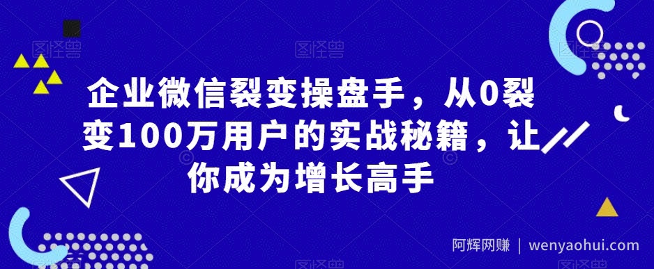 企业微信裂变操盘手，从0裂变100万用户的实战秘籍，让你成为增长高手
