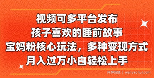 视频可多平台发布，孩子喜欢的睡前故事，宝妈粉核心玩法，多种变现方式