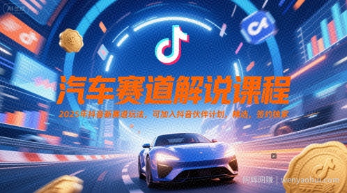 汽车赛道解说课程，2025年抖音新赛道玩法，可加入抖音伙伴计划，精选，签约独家