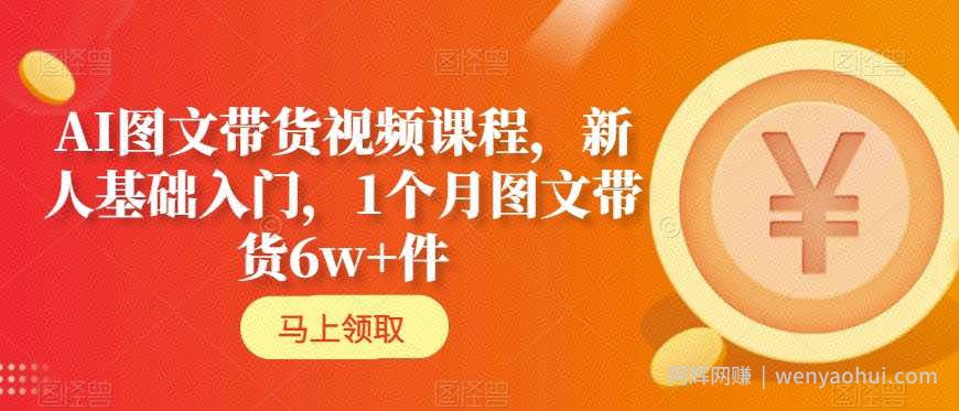 AI图文带货视频课程，新人基础入门，1个月图文带货6w+件