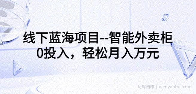 线下蓝海项目--智能外卖柜，0投入，轻松月入10000+【视频课程】