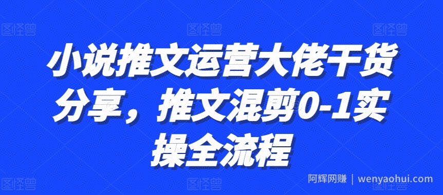 小说推文运营大佬干货分享,推文混剪0-1实操全流程