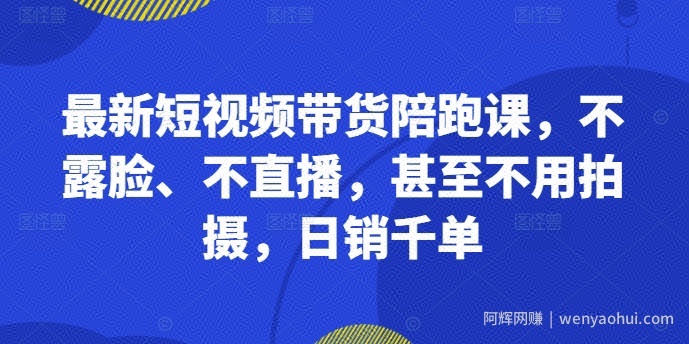 最新短视频带货陪跑课，不露脸、不直播，甚至不用拍摄，日销千单