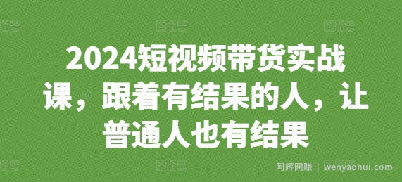 2024短视频带货实战课，跟着有结果的人，让普通人也有结果