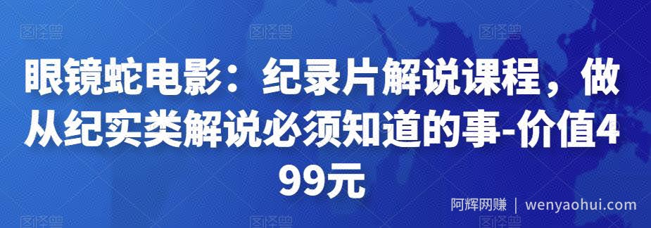 眼镜蛇电影：纪录片解说课程，做从纪实类解说必须知道的事-价值499元