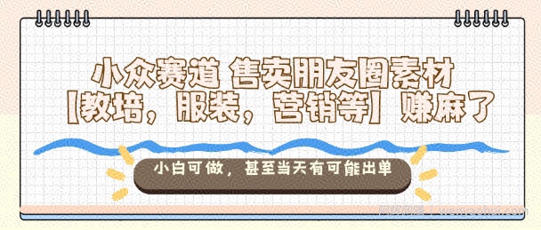 小众赛道售卖朋友圈素材【教培，服装，营销等】賺麻了，小白可做，甚至当天有可能出单
