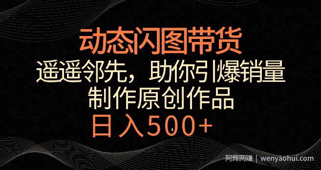 动态闪图带货，遥遥领先，冷门玩法，助你轻松引爆销量，日赚500+【揭秘】