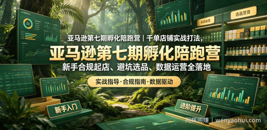 亚马逊孵化陪跑营｜千单店铺实战打法，新手合规起店、避坑选品、数据运营全落地（更新0708）