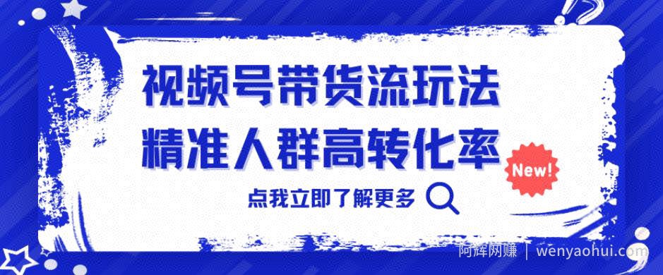 视频号带货流玩法，精准人群高转化率，0基础也可以上手【揭秘】