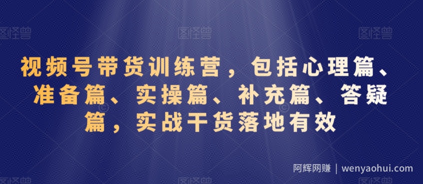 视频号带货训练营，包括心理篇、准备篇、实操篇、补充篇、答疑篇，实战干货落地有效