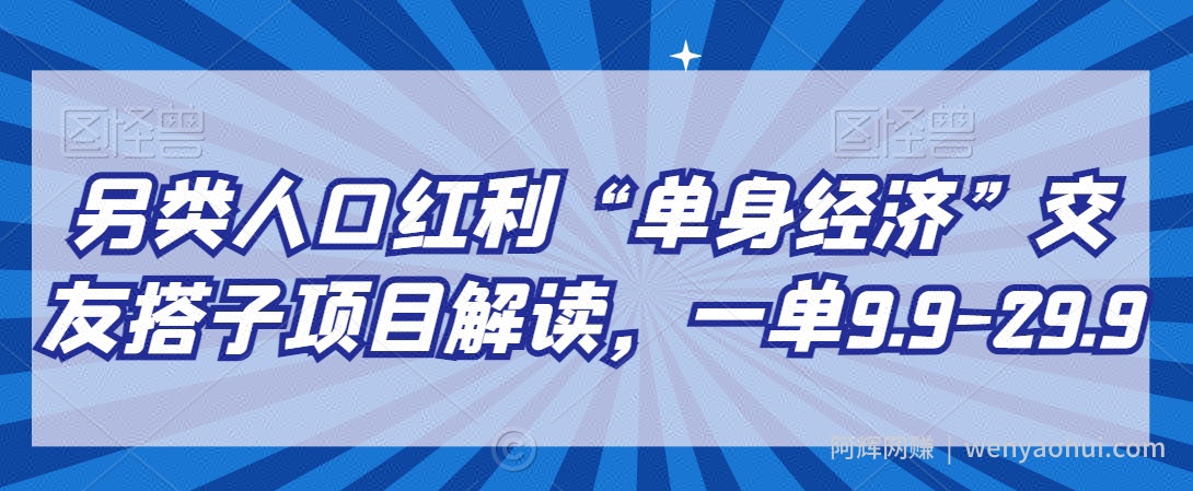 另类人口红利“单身经济”交友搭子项目解读，一单9.9-29.9【揭秘】