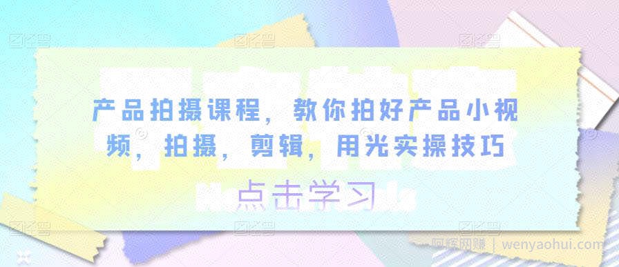 产品拍摄课程，教你拍好产品小视频，拍摄，剪辑，用光实操技巧