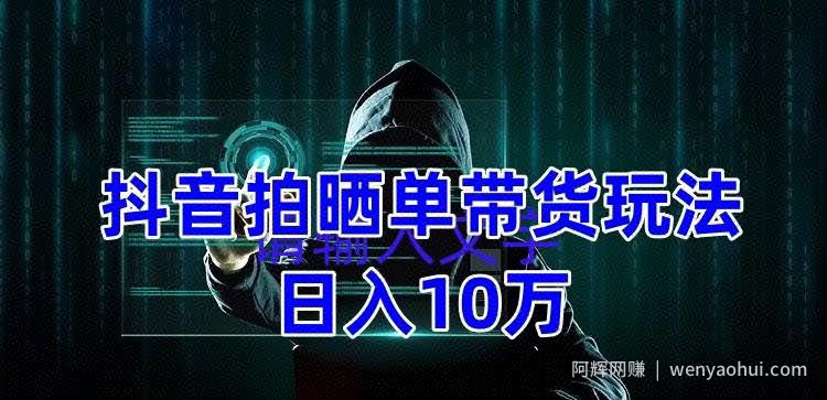 抖音拍晒单带货玩法分享，项目整体流程简单，有团队实测日入1万【教程+素材】