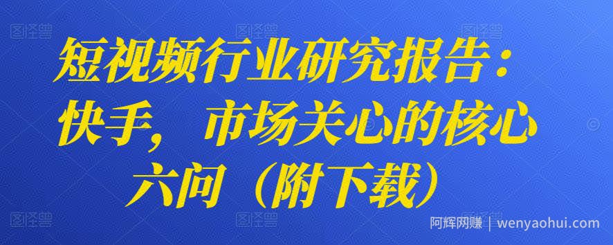 短视频行业研究报告：快手，市场关心的核心六问（附下载）