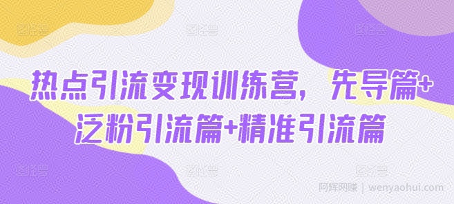 热点引流变现训练营，先导篇+泛粉引流篇+精准引流篇