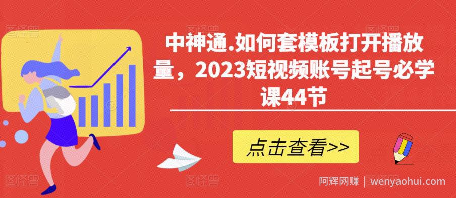 中神通.如何套模板打开播放量，2023短视频账号起号必学课44节（送钩子模板和文档资料）