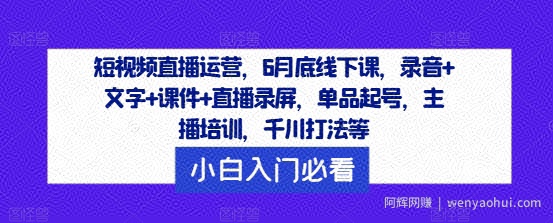 短视频直播运营,6月底线下课,录音+文字+课件+直播录屏,单品起号,主播培训,千川打法等