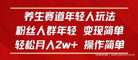 养生赛道年轻人玩法，粉丝人群年轻，变现简单，轻松月入2w+，操作简单