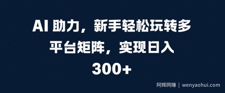 AI 助力，新手轻松玩转多平台矩阵，实现日入 300+